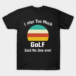 I Play Too Much Golf Said No One Ever T-Shirt